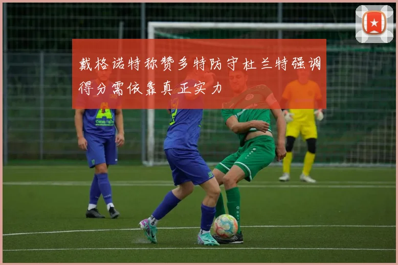 戴格诺特称赞多特防守杜兰特强调得分需依靠真正实力