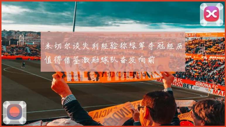 米切尔谈失利经验称绿军夺冠经历值得借鉴激励球队奋发向前
