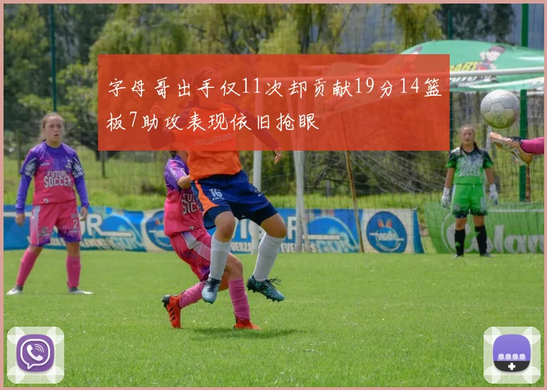 字母哥出手仅11次却贡献19分14篮板7助攻表现依旧抢眼