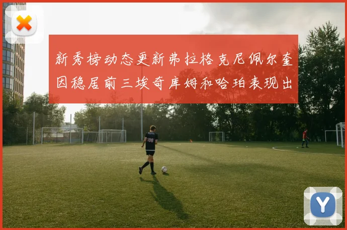 新秀榜动态更新弗拉格克尼佩尔奎因稳居前三埃奇库姆和哈珀表现出色