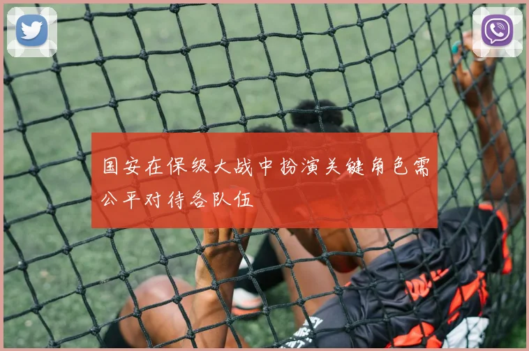 国安在保级大战中扮演关键角色需公平对待各队伍