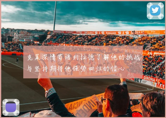 克莱深情寄语利拉德了解他的挑战与坚持期待他强势回归的信心