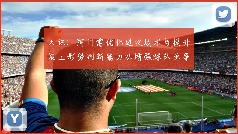 火记：阿门需优化进攻战术与提升场上形势判断能力以增强球队竞争力