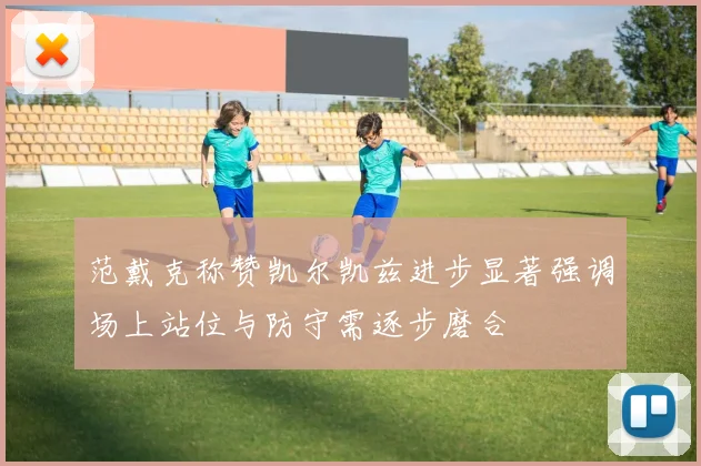 范戴克称赞凯尔凯兹进步显著强调场上站位与防守需逐步磨合