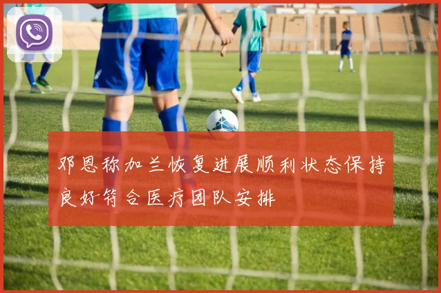 邓恩称加兰恢复进展顺利状态保持良好符合医疗团队安排