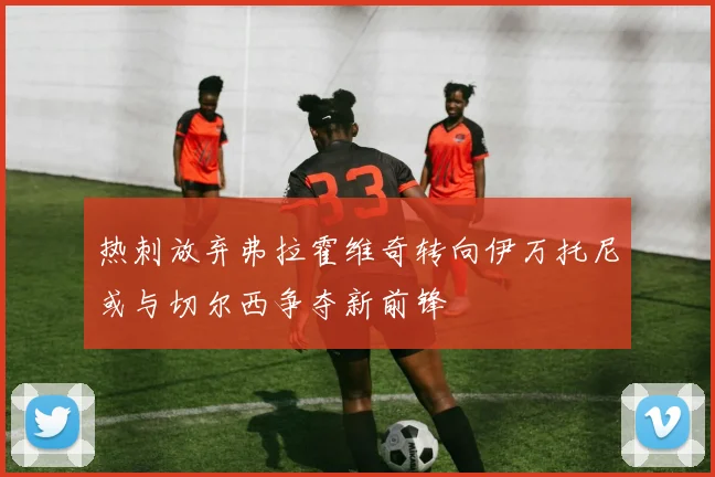 热刺放弃弗拉霍维奇转向伊万托尼或与切尔西争夺新前锋