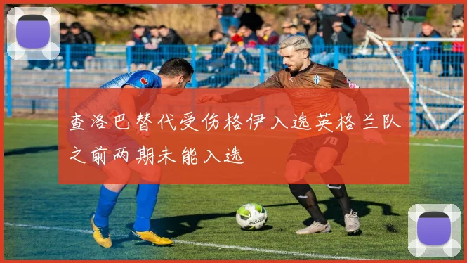 查洛巴替代受伤格伊入选英格兰队之前两期未能入选