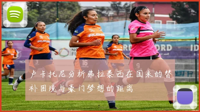 卢卡托尼分析弗拉泰西在国米的替补困境与豪门梦想的距离