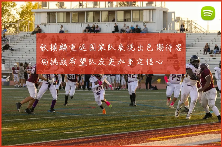张镇麟重返国家队表现出色期待客场挑战希望队友更加坚定信心