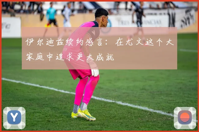 伊尔迪兹续约感言：在尤文这个大家庭中追求更大成就