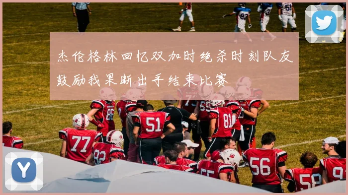 杰伦格林回忆双加时绝杀时刻队友鼓励我果断出手结束比赛