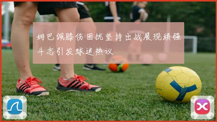 姆巴佩膝伤困扰坚持出战展现顽强斗志引发球迷热议