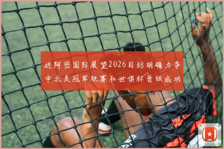 迈阿密国际展望2026目标明确力争中北美冠军联赛和世俱杯晋级成功