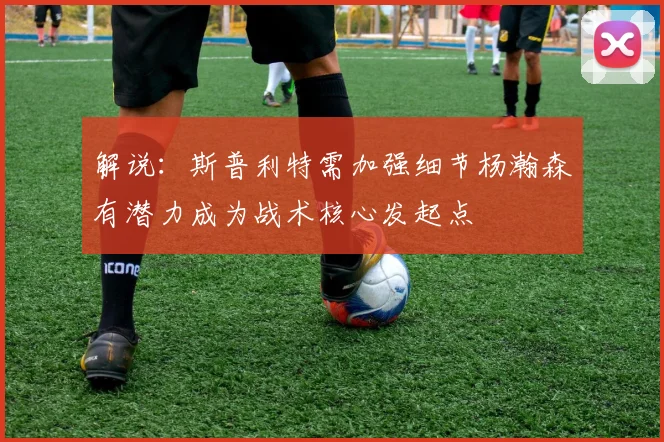 解说：斯普利特需加强细节杨瀚森有潜力成为战术核心发起点