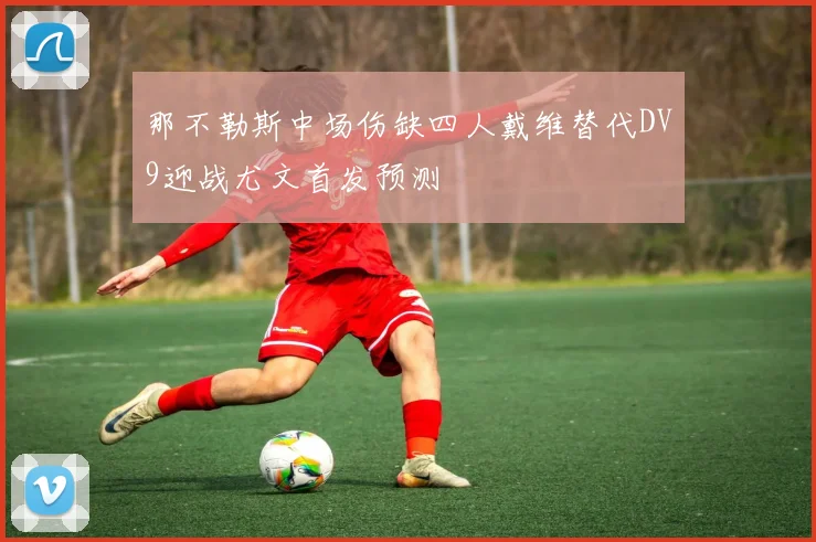 那不勒斯中场伤缺四人戴维替代DV9迎战尤文首发预测