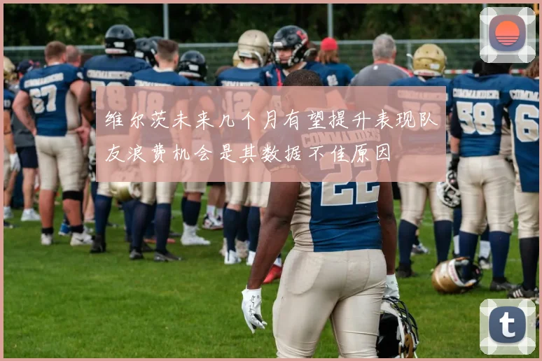 维尔茨未来几个月有望提升表现队友浪费机会是其数据不佳原因