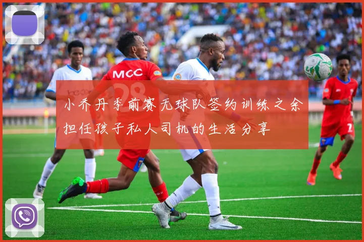 小乔丹季前赛无球队签约训练之余担任孩子私人司机的生活分享