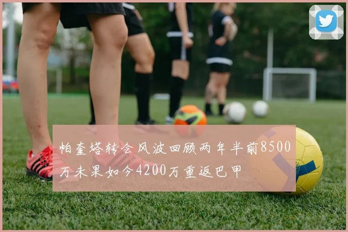 帕奎塔转会风波回顾两年半前8500万未果如今4200万重返巴甲