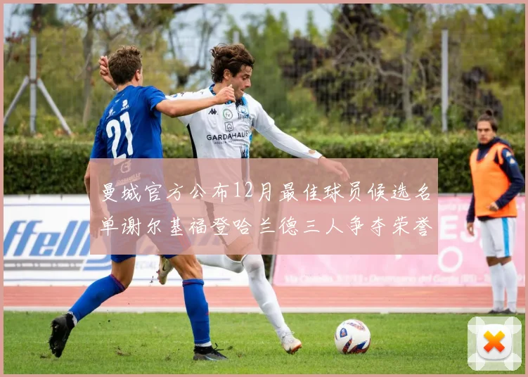 曼城官方公布12月最佳球员候选名单谢尔基福登哈兰德三人争夺荣誉