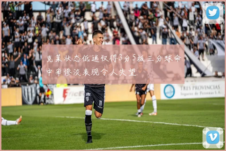 克莱状态低迷仅得3分5板三分球命中率惨淡表现令人失望