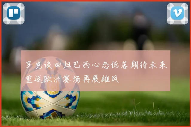 罗克谈回归巴西心态低落期待未来重返欧洲赛场再展雄风