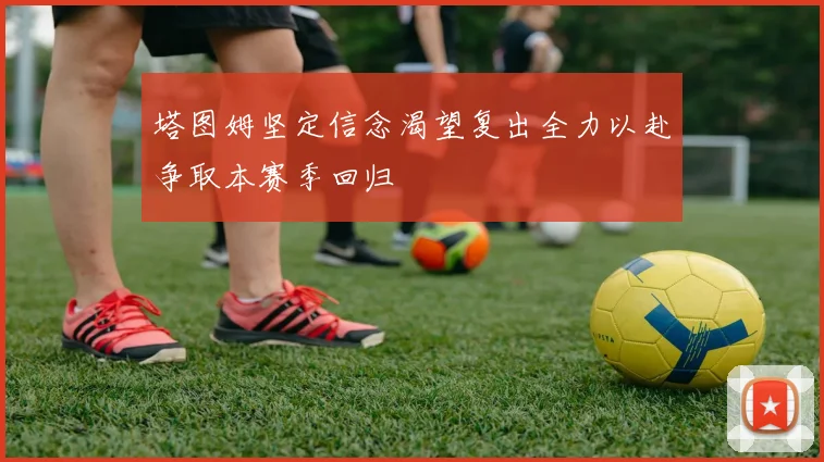 塔图姆坚定信念渴望复出全力以赴争取本赛季回归