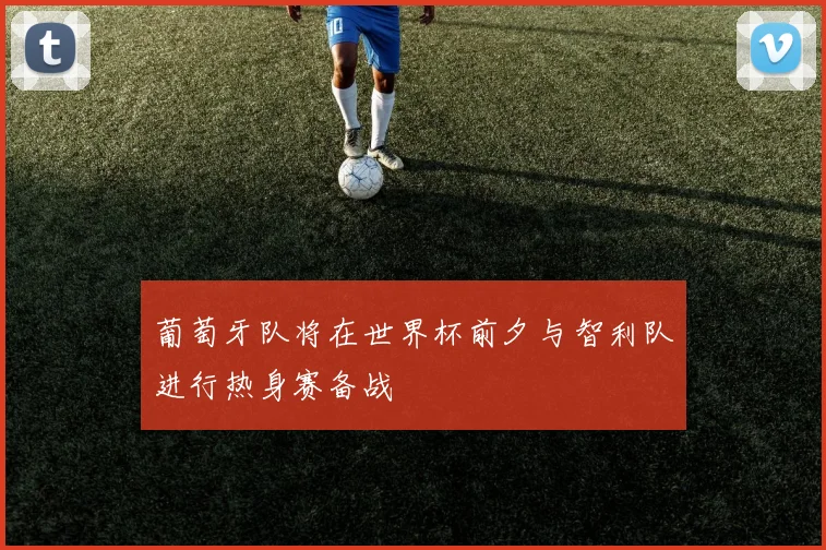 葡萄牙队将在世界杯前夕与智利队进行热身赛备战