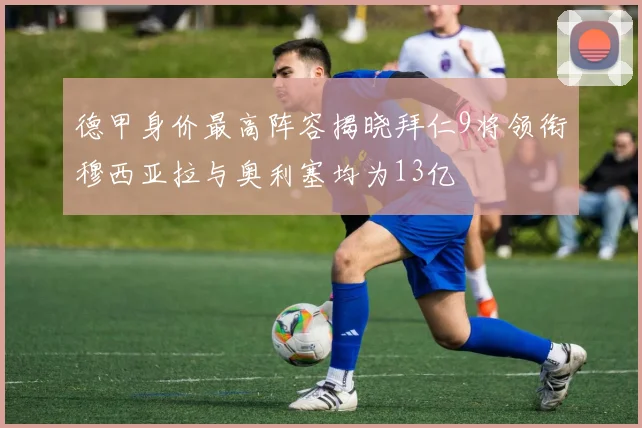 德甲身价最高阵容揭晓拜仁9将领衔穆西亚拉与奥利塞均为13亿