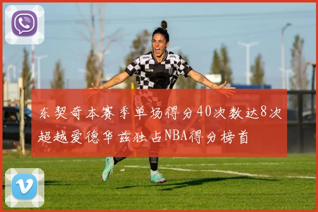 东契奇本赛季单场得分40次数达8次超越爱德华兹独占NBA得分榜首