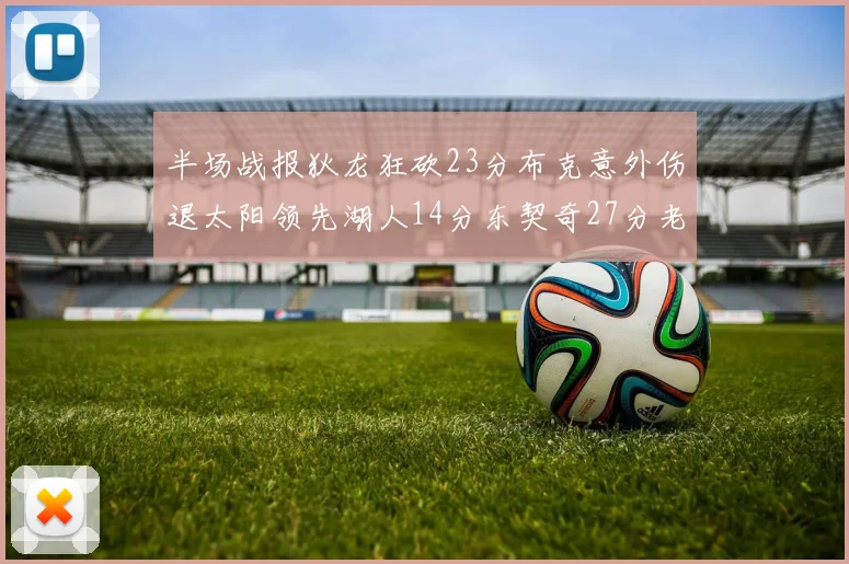 半场战报狄龙狂砍23分布克意外伤退太阳领先湖人14分东契奇27分老詹仅得4分