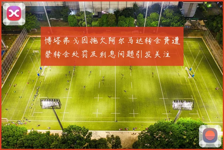 博塔弗戈因拖欠阿尔马达转会费遭禁转会处罚及利息问题引发关注