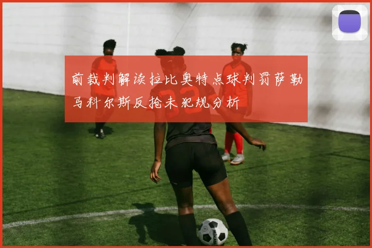 前裁判解读拉比奥特点球判罚萨勒马科尔斯反抢未犯规分析