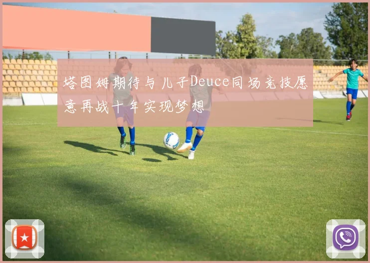 塔图姆期待与儿子Deuce同场竞技愿意再战十年实现梦想