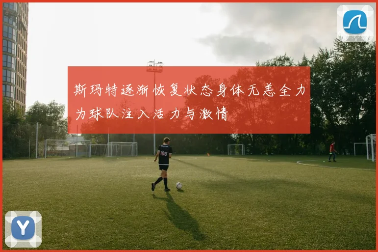 斯玛特逐渐恢复状态身体无恙全力为球队注入活力与激情