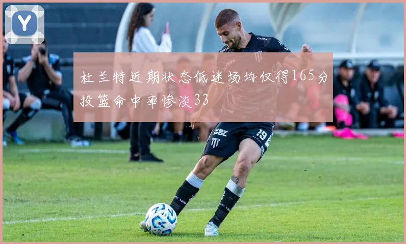 杜兰特近期状态低迷场均仅得165分投篮命中率惨淡33