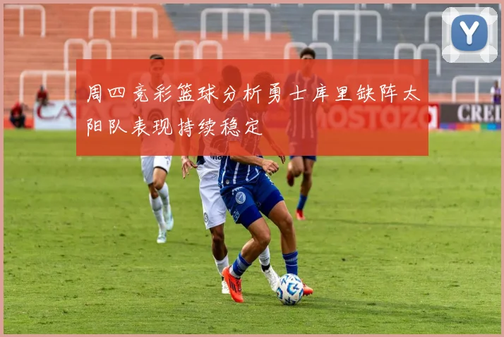 周四竞彩篮球分析勇士库里缺阵太阳队表现持续稳定