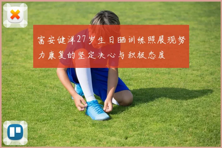富安健洋27岁生日晒训练照展现努力康复的坚定决心与积极态度