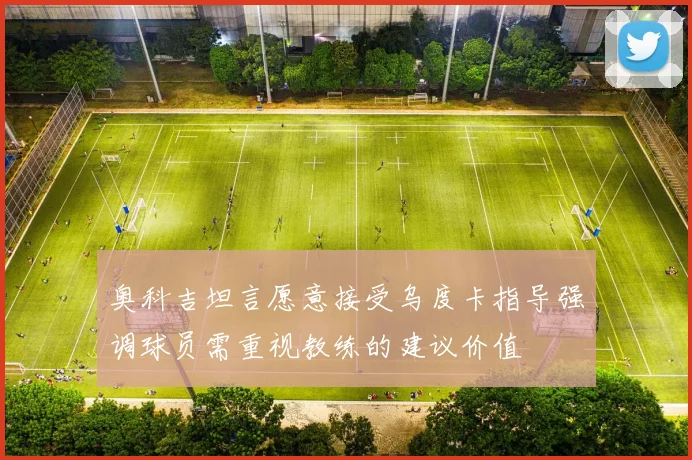 奥科吉坦言愿意接受乌度卡指导强调球员需重视教练的建议价值
