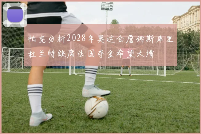 帕克分析2028年奥运会詹姆斯库里杜兰特缺席法国夺金希望大增