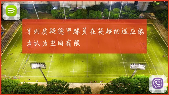 亨利质疑德甲球员在英超的适应能力认为空间有限