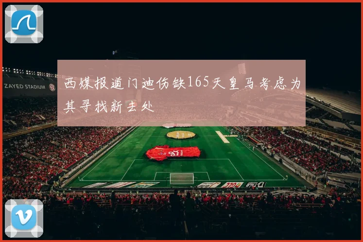 西媒报道门迪伤缺165天皇马考虑为其寻找新去处