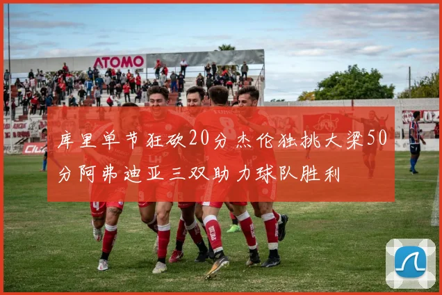 库里单节狂砍20分杰伦独挑大梁50分阿弗迪亚三双助力球队胜利