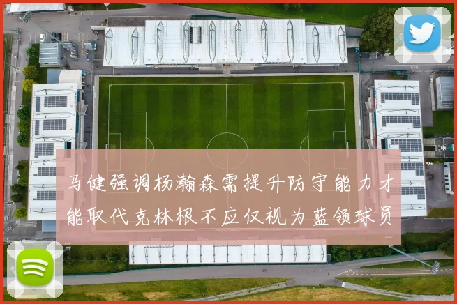 马健强调杨瀚森需提升防守能力才能取代克林根不应仅视为蓝领球员
