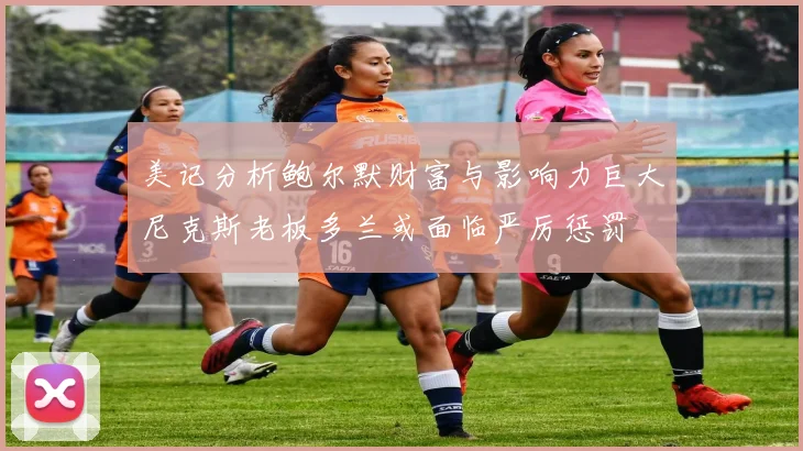 美记分析鲍尔默财富与影响力巨大尼克斯老板多兰或面临严厉惩罚